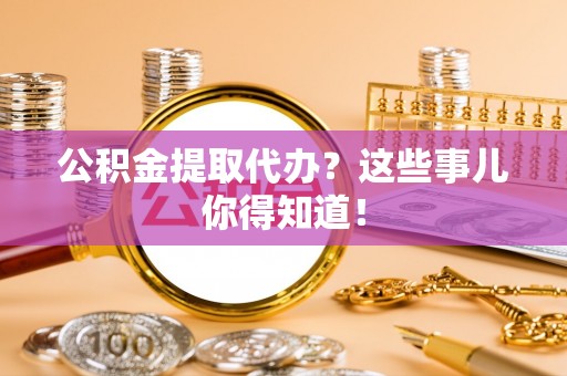 长顺公积金提取代办？这些事儿你得知道！