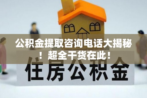 长顺公积金提取咨询电话大揭秘！超全干货在此！