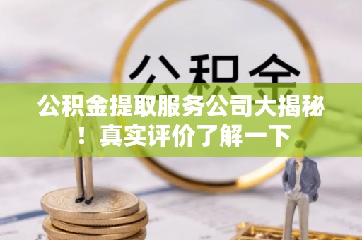 长顺公积金提取服务公司大揭秘！真实评价了解一下