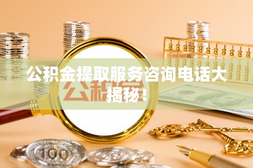 长顺公积金提取服务咨询电话大揭秘！