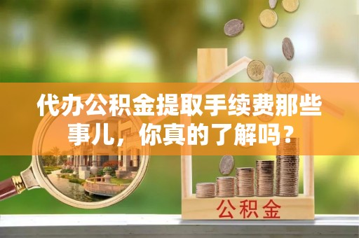 长顺代办公积金提取手续费那些事儿，你真的了解吗？