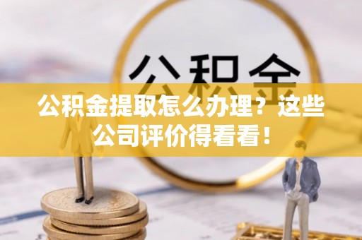 长顺公积金提取怎么办理？这些公司评价得看看！