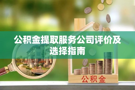 长顺公积金提取服务公司评价及选择指南