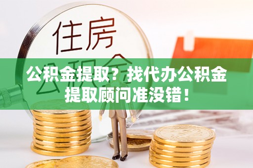 长顺公积金提取？找代办公积金提取顾问准没错！