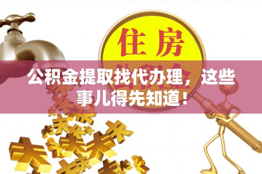 长顺公积金提取找代办理，这些事儿得先知道！