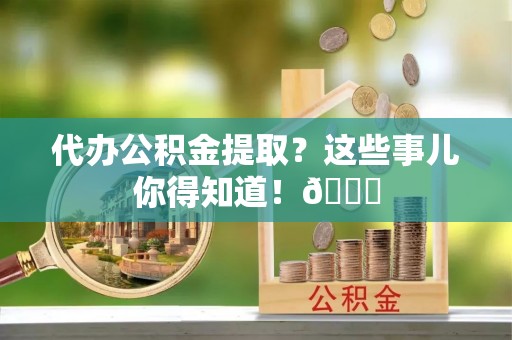 长顺代办公积金提取？这些事儿你得知道！😎