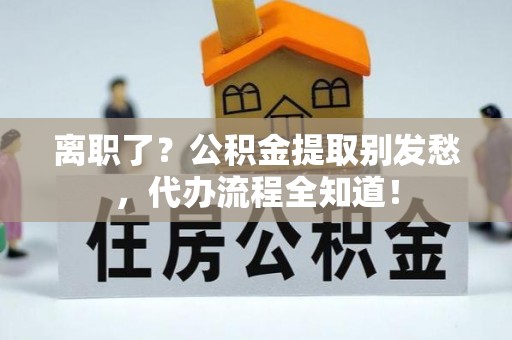 长顺离职了？公积金提取别发愁，代办流程全知道！