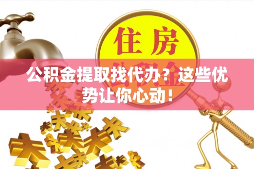长顺公积金提取找代办？这些优势让你心动！
