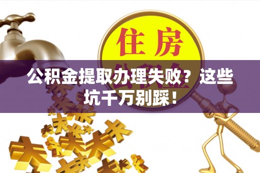 长顺公积金提取办理失败？这些坑千万别踩！