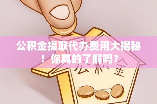 长顺公积金提取代办费用大揭秘！你真的了解吗？