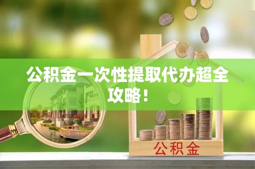 长顺公积金一次性提取代办超全攻略！