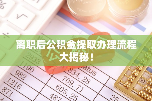 长顺离职后公积金提取办理流程大揭秘！