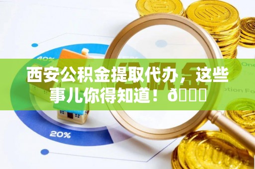 长顺西安公积金提取代办，这些事儿你得知道！😎