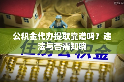 长顺公积金代办提取靠谱吗？违法与否需知晓