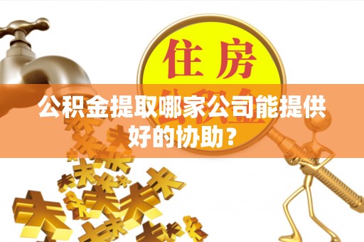 长顺公积金提取哪家公司能提供好的协助？