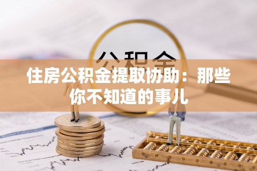 长顺住房公积金提取协助：那些你不知道的事儿