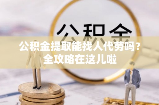 长顺公积金提取能找人代劳吗？全攻略在这儿啦