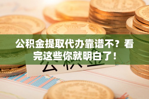 长顺公积金提取代办靠谱不？看完这些你就明白了！