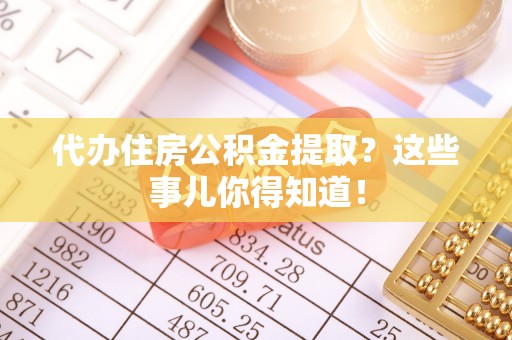 长顺代办住房公积金提取？这些事儿你得知道！