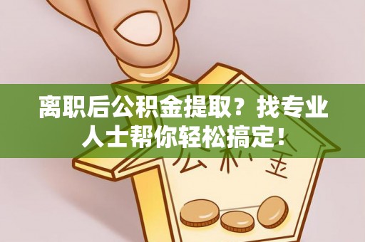 长顺离职后公积金提取？找专业人士帮你轻松搞定！