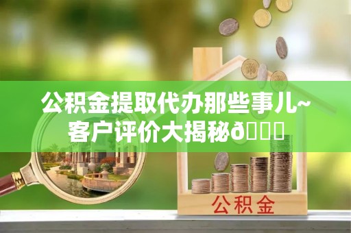 长顺公积金提取代办那些事儿~客户评价大揭秘😎