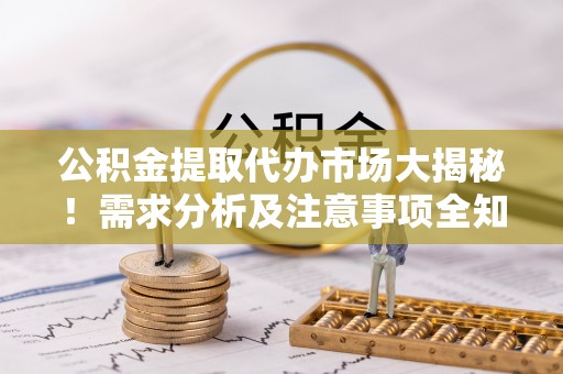 长顺公积金提取代办市场大揭秘！需求分析及注意事项全知道