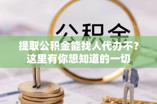 长顺提取公积金能找人代办不？这里有你想知道的一切