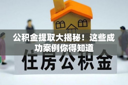 长顺公积金提取大揭秘！这些成功案例你得知道