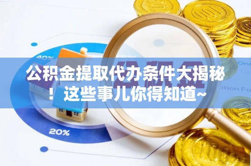 长顺公积金提取代办条件大揭秘！这些事儿你得知道~