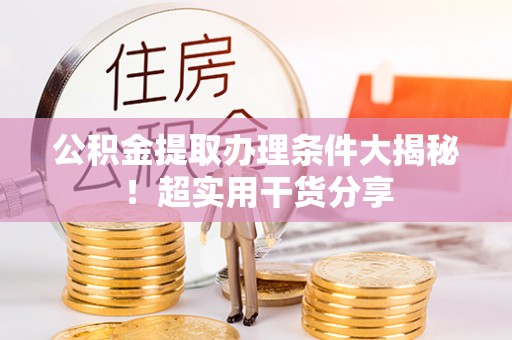 长顺公积金提取办理条件大揭秘！超实用干货分享