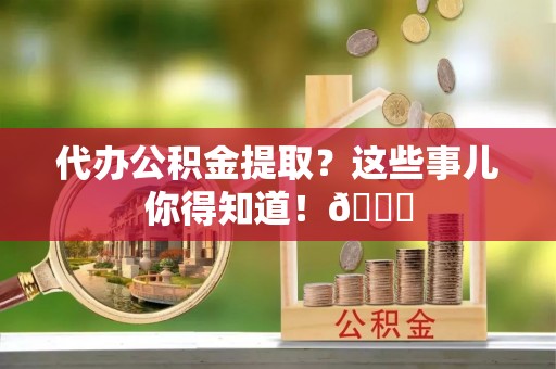 长顺代办公积金提取？这些事儿你得知道！😎
