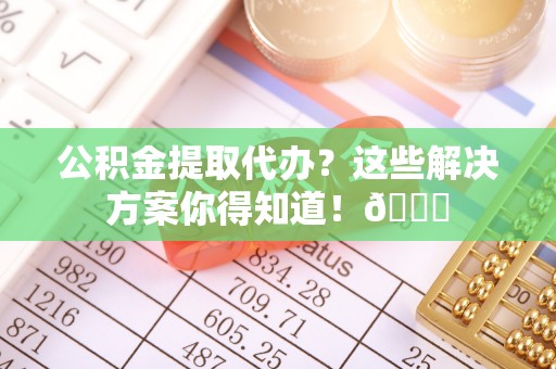 长顺公积金提取代办？这些解决方案你得知道！😎