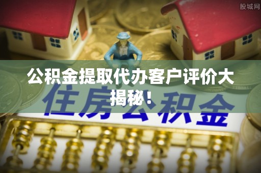 长顺公积金提取代办客户评价大揭秘！