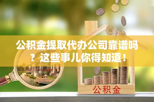 长顺公积金提取代办公司靠谱吗？这些事儿你得知道！