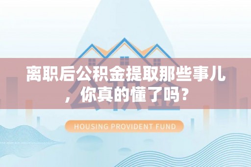 长顺离职后公积金提取那些事儿，你真的懂了吗？
