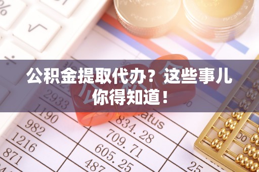 长顺公积金提取代办？这些事儿你得知道！
