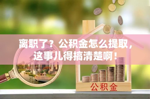 长顺离职了？公积金怎么提取，这事儿得搞清楚啊！