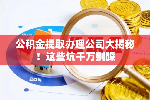 长顺公积金提取办理公司大揭秘！这些坑千万别踩