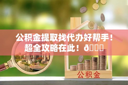 长顺公积金提取找代办好帮手！超全攻略在此！😎