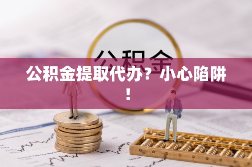 长顺公积金提取代办？小心陷阱！