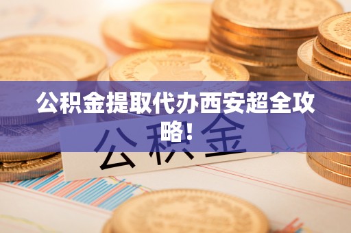 长顺公积金提取代办西安超全攻略！
