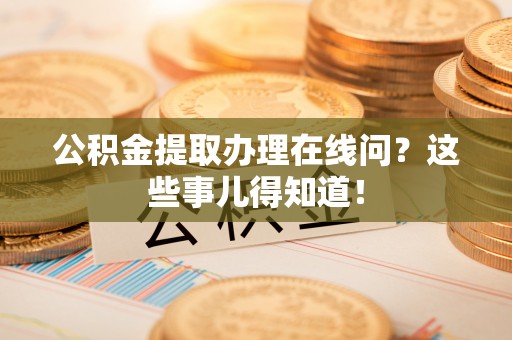 长顺公积金提取办理在线问？这些事儿得知道！