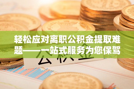 长顺轻松应对离职公积金提取难题——一站式服务为您保驾护航