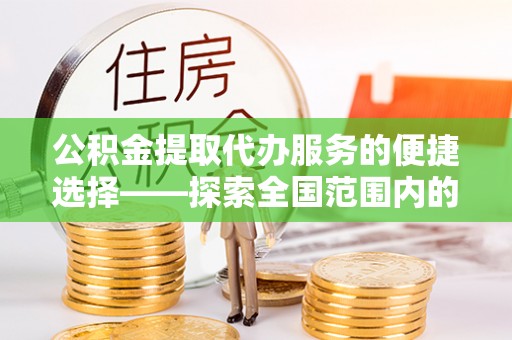 长顺公积金提取代办服务的便捷选择——探索全国范围内的优质服务提供商