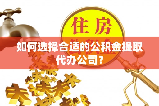 长顺如何选择合适的公积金提取代办公司？