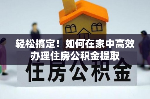 长顺轻松搞定！如何在家中高效办理住房公积金提取