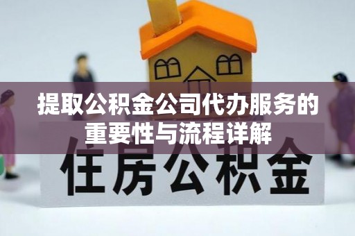 长顺提取公积金公司代办服务的重要性与流程详解