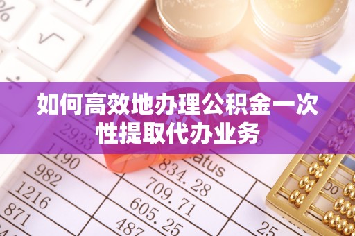 长顺如何高效地办理公积金一次性提取代办业务