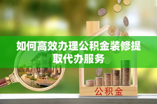 长顺如何高效办理公积金装修提取代办服务