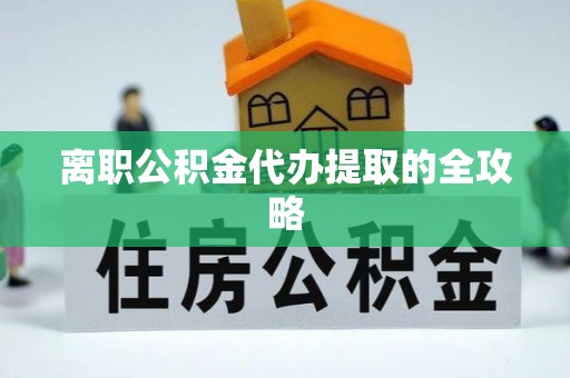 长顺离职公积金代办提取的全攻略